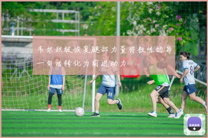 韦尔积极恢复腿部力量将教练的每一句话转化为前进动力