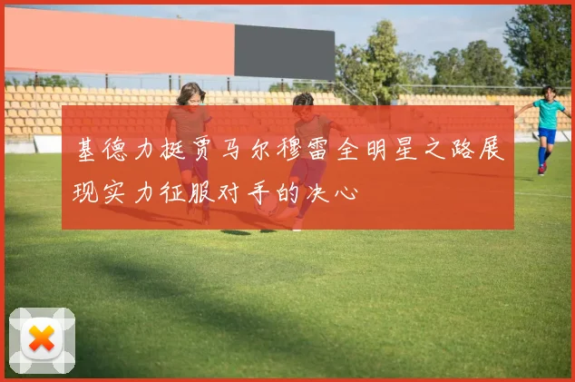 基德力挺贾马尔穆雷全明星之路展现实力征服对手的决心