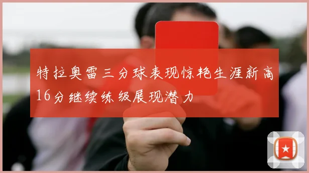 特拉奥雷三分球表现惊艳生涯新高16分继续练级展现潜力