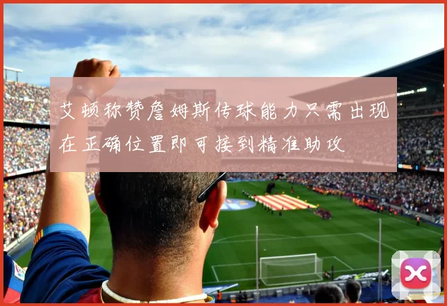 艾顿称赞詹姆斯传球能力只需出现在正确位置即可接到精准助攻