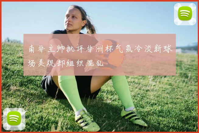 南非主帅批评非洲杯气氛冷淡新球场美观却组织混乱