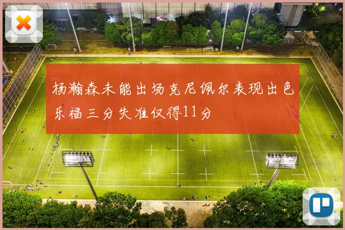 杨瀚森未能出场克尼佩尔表现出色乐福三分失准仅得11分