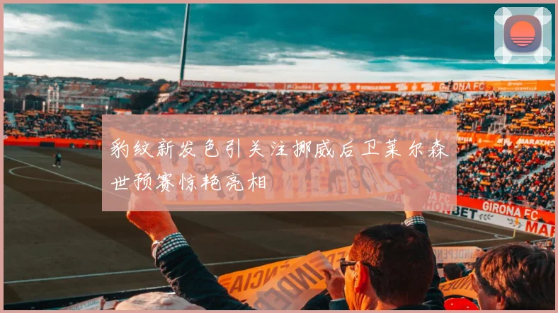 豹纹新发色引关注挪威后卫莱尔森世预赛惊艳亮相